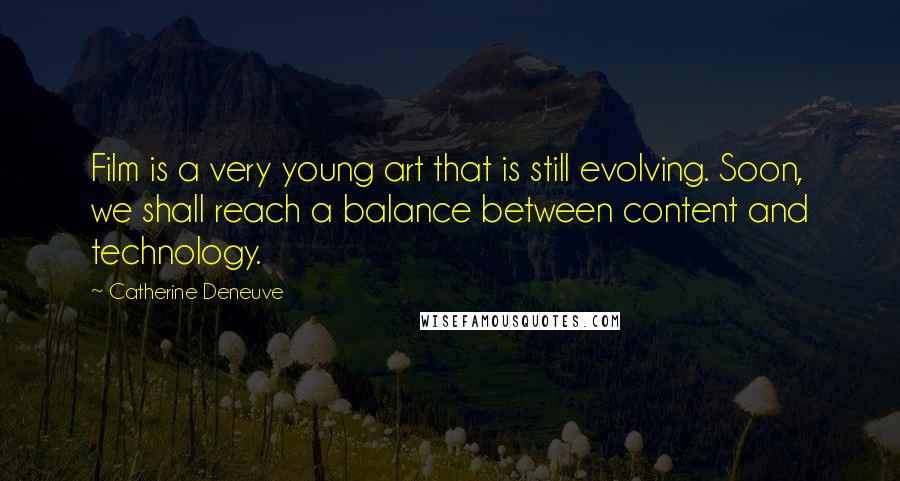 Catherine Deneuve Quotes: Film is a very young art that is still evolving. Soon, we shall reach a balance between content and technology.