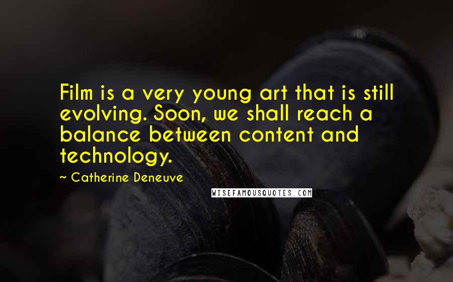 Catherine Deneuve Quotes: Film is a very young art that is still evolving. Soon, we shall reach a balance between content and technology.