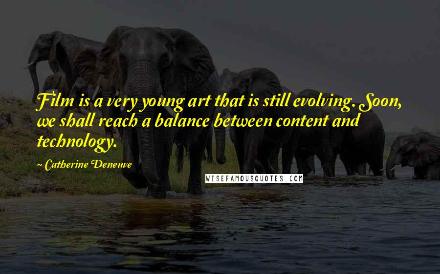 Catherine Deneuve Quotes: Film is a very young art that is still evolving. Soon, we shall reach a balance between content and technology.