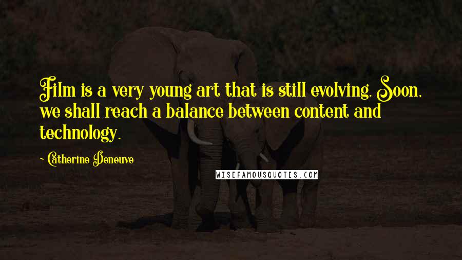 Catherine Deneuve Quotes: Film is a very young art that is still evolving. Soon, we shall reach a balance between content and technology.