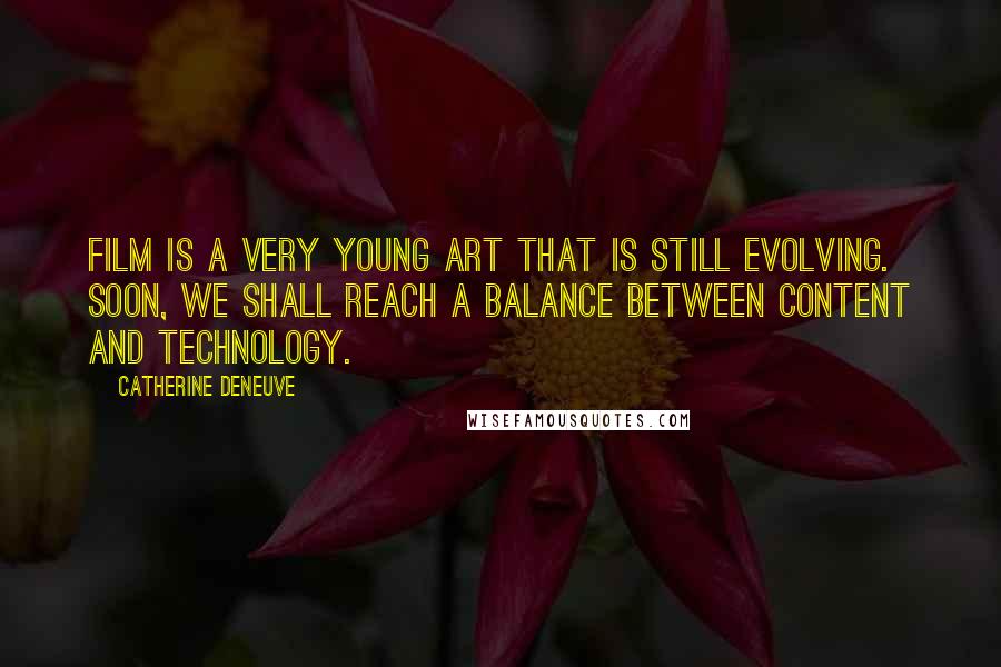 Catherine Deneuve Quotes: Film is a very young art that is still evolving. Soon, we shall reach a balance between content and technology.