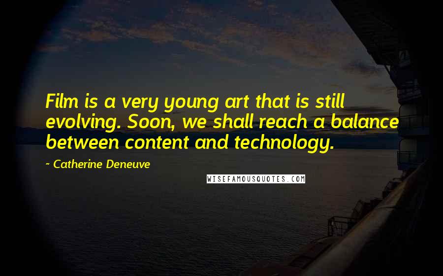 Catherine Deneuve Quotes: Film is a very young art that is still evolving. Soon, we shall reach a balance between content and technology.