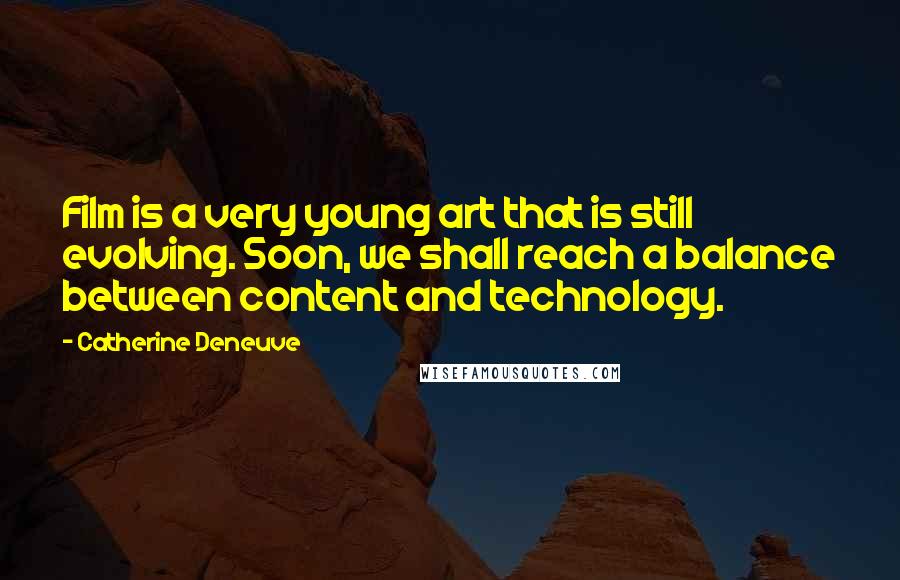 Catherine Deneuve Quotes: Film is a very young art that is still evolving. Soon, we shall reach a balance between content and technology.
