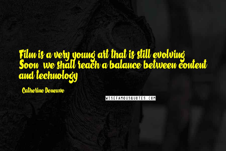 Catherine Deneuve Quotes: Film is a very young art that is still evolving. Soon, we shall reach a balance between content and technology.