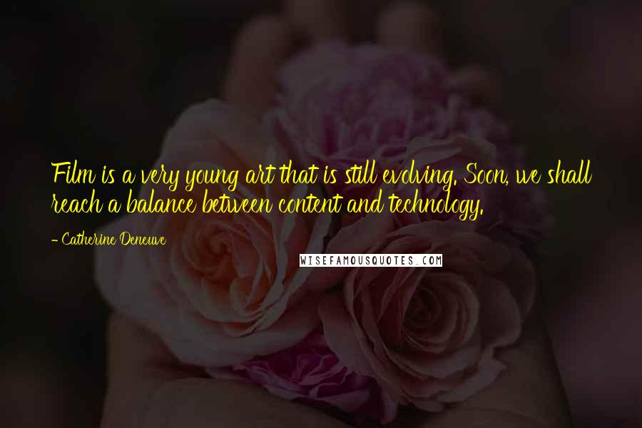 Catherine Deneuve Quotes: Film is a very young art that is still evolving. Soon, we shall reach a balance between content and technology.