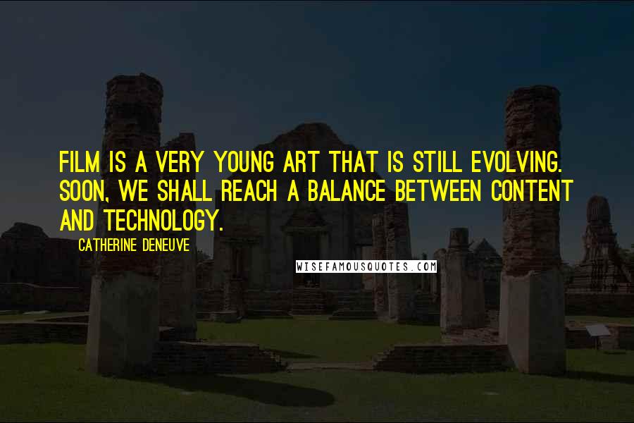 Catherine Deneuve Quotes: Film is a very young art that is still evolving. Soon, we shall reach a balance between content and technology.