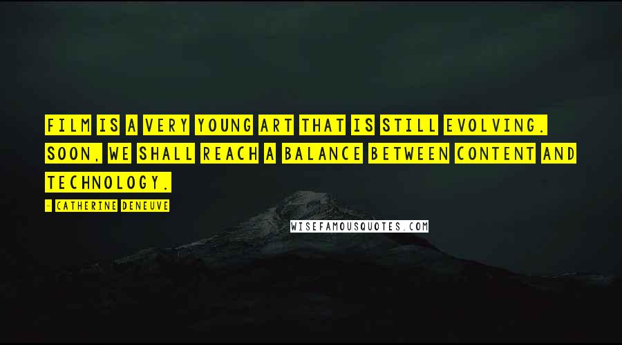 Catherine Deneuve Quotes: Film is a very young art that is still evolving. Soon, we shall reach a balance between content and technology.
