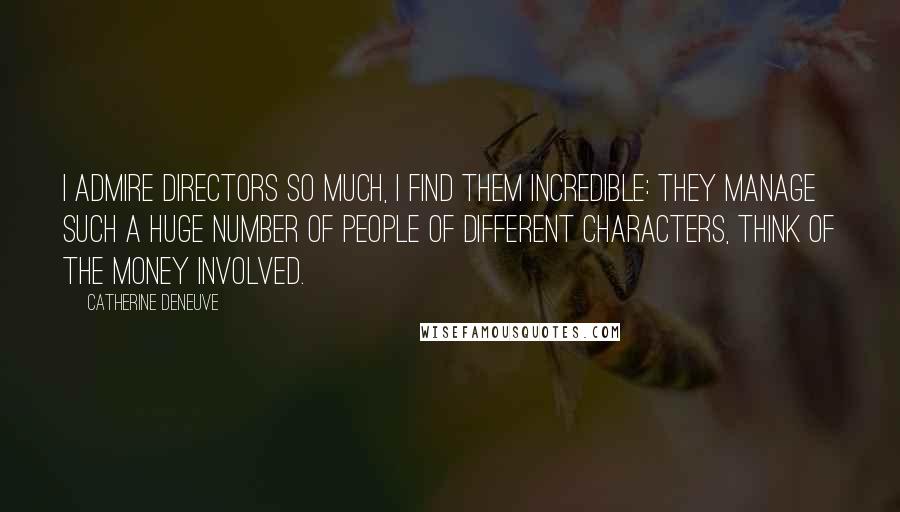 Catherine Deneuve Quotes: I admire directors so much, I find them incredible: they manage such a huge number of people of different characters, think of the money involved.