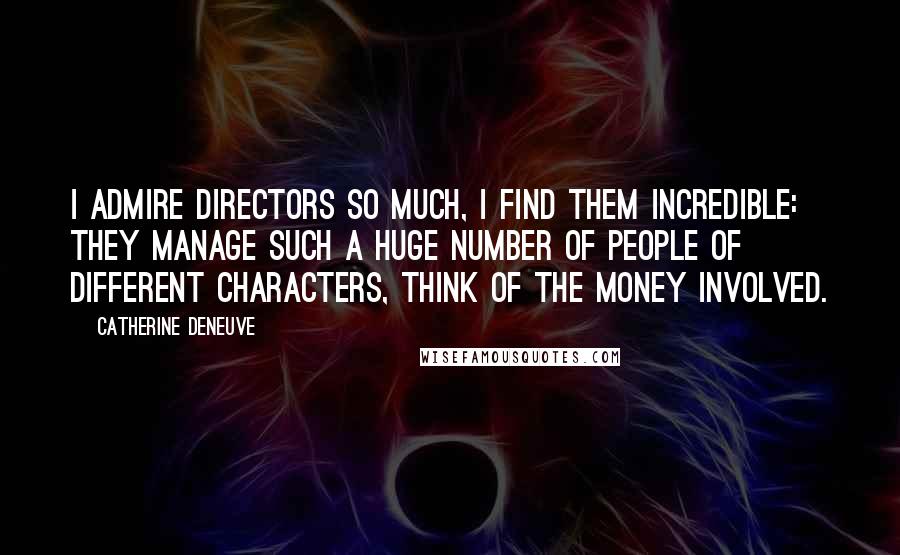 Catherine Deneuve Quotes: I admire directors so much, I find them incredible: they manage such a huge number of people of different characters, think of the money involved.