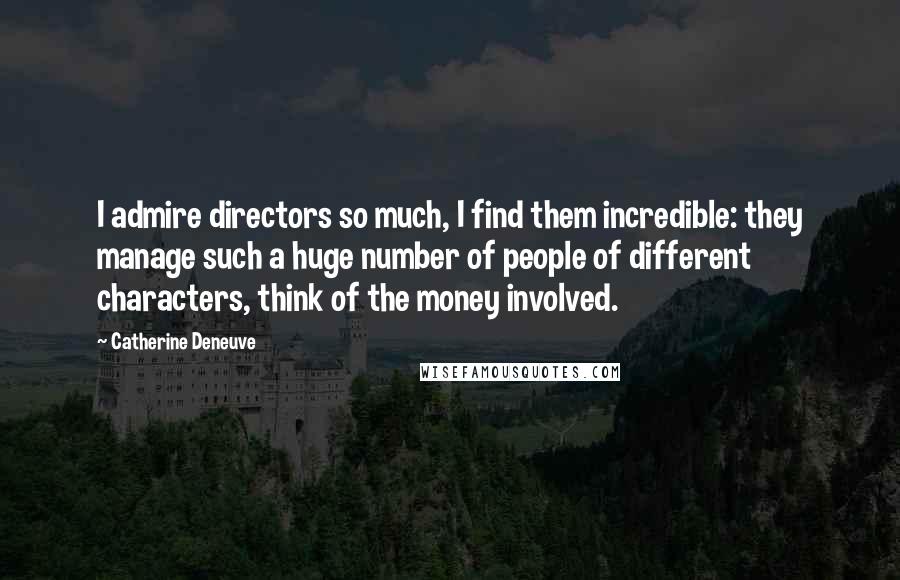 Catherine Deneuve Quotes: I admire directors so much, I find them incredible: they manage such a huge number of people of different characters, think of the money involved.