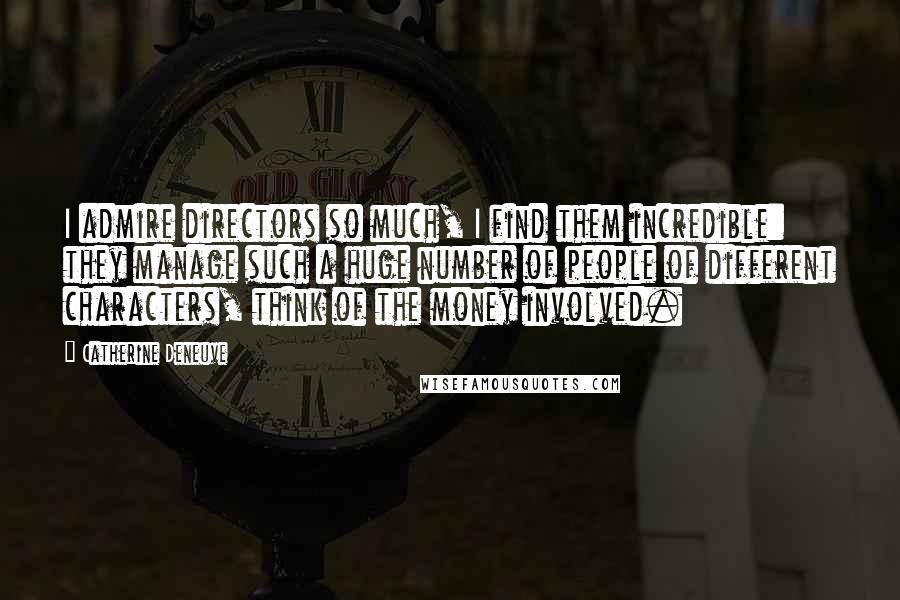 Catherine Deneuve Quotes: I admire directors so much, I find them incredible: they manage such a huge number of people of different characters, think of the money involved.