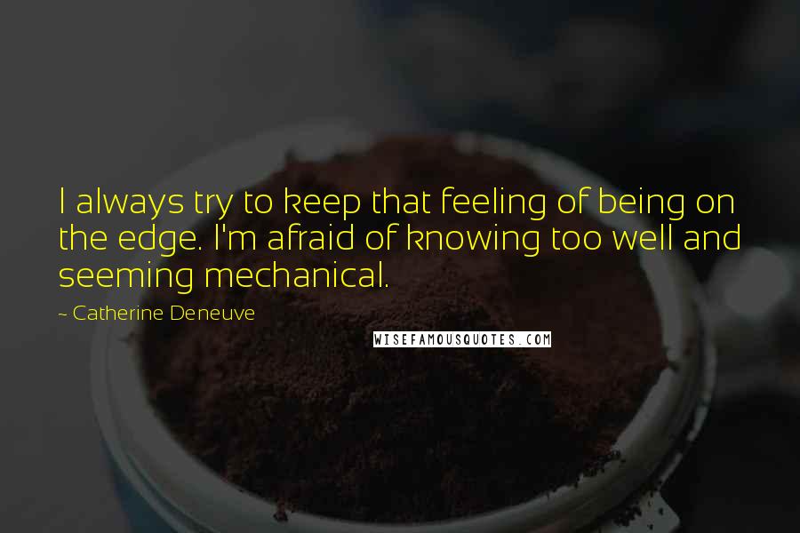 Catherine Deneuve Quotes: I always try to keep that feeling of being on the edge. I'm afraid of knowing too well and seeming mechanical.