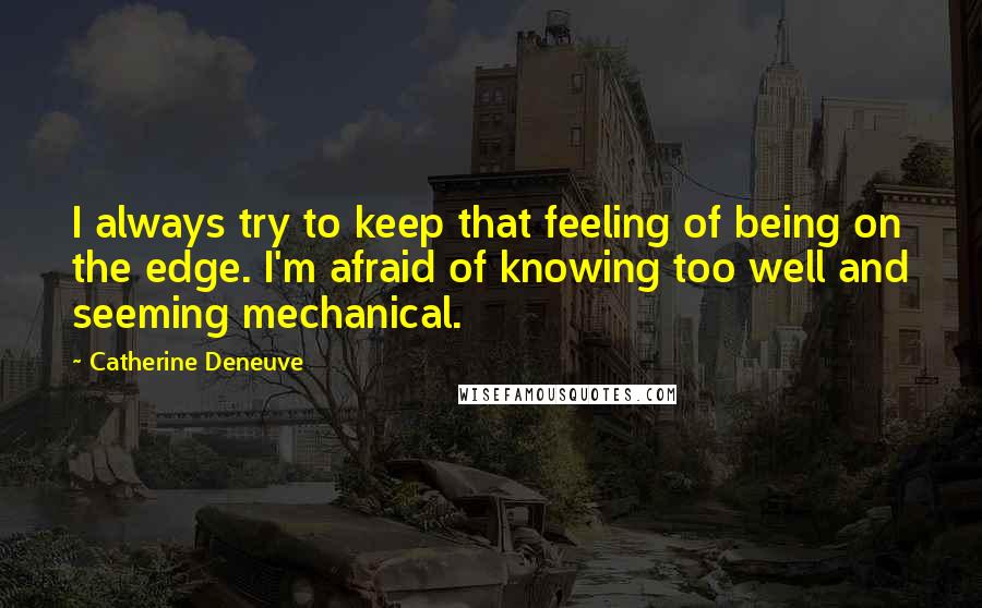 Catherine Deneuve Quotes: I always try to keep that feeling of being on the edge. I'm afraid of knowing too well and seeming mechanical.