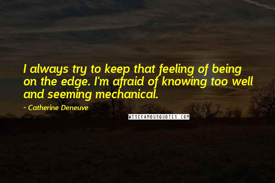 Catherine Deneuve Quotes: I always try to keep that feeling of being on the edge. I'm afraid of knowing too well and seeming mechanical.