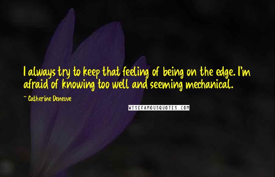 Catherine Deneuve Quotes: I always try to keep that feeling of being on the edge. I'm afraid of knowing too well and seeming mechanical.