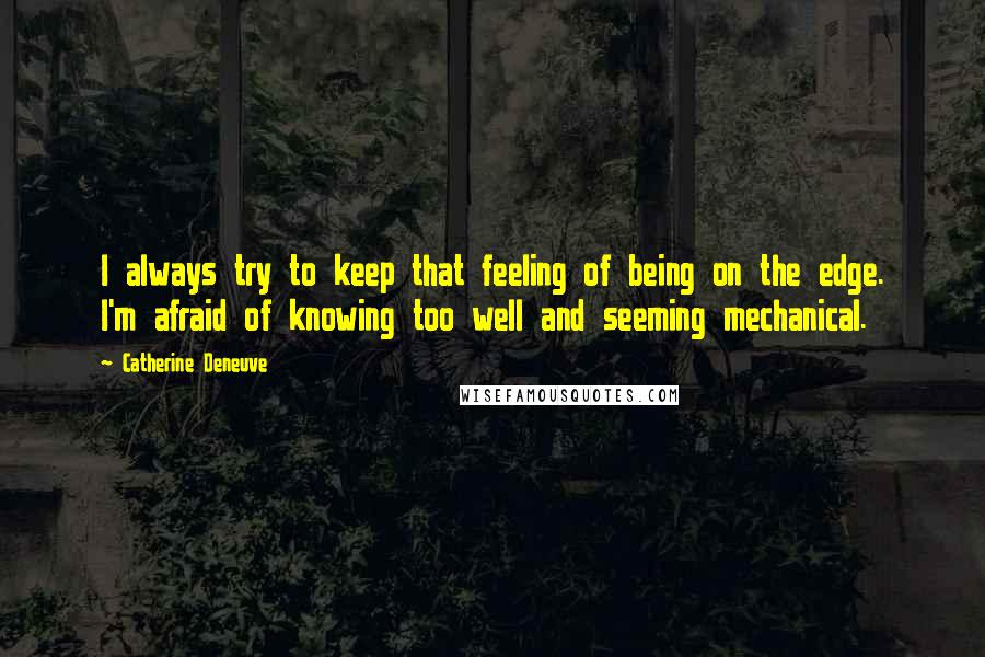 Catherine Deneuve Quotes: I always try to keep that feeling of being on the edge. I'm afraid of knowing too well and seeming mechanical.