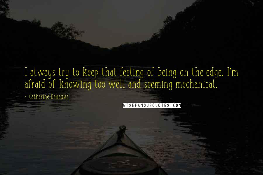 Catherine Deneuve Quotes: I always try to keep that feeling of being on the edge. I'm afraid of knowing too well and seeming mechanical.