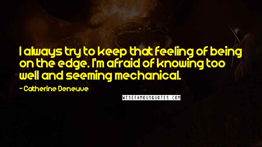 Catherine Deneuve Quotes: I always try to keep that feeling of being on the edge. I'm afraid of knowing too well and seeming mechanical.