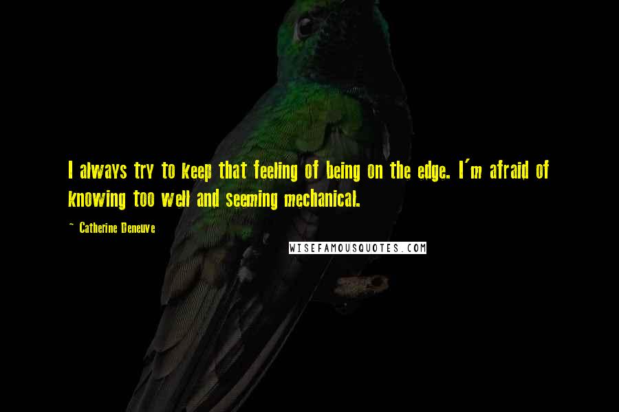 Catherine Deneuve Quotes: I always try to keep that feeling of being on the edge. I'm afraid of knowing too well and seeming mechanical.
