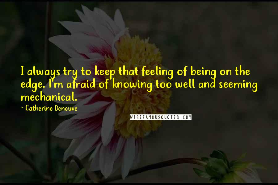 Catherine Deneuve Quotes: I always try to keep that feeling of being on the edge. I'm afraid of knowing too well and seeming mechanical.