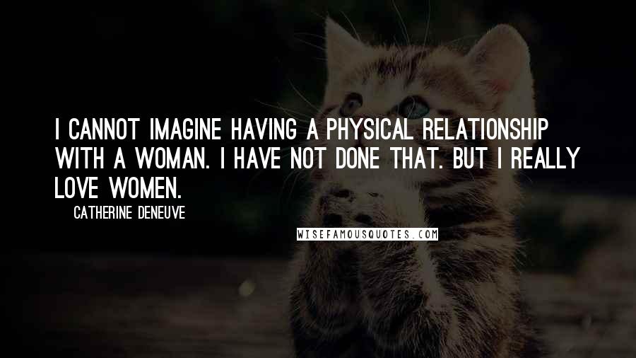 Catherine Deneuve Quotes: I cannot imagine having a physical relationship with a woman. I have not done that. But I really love women.