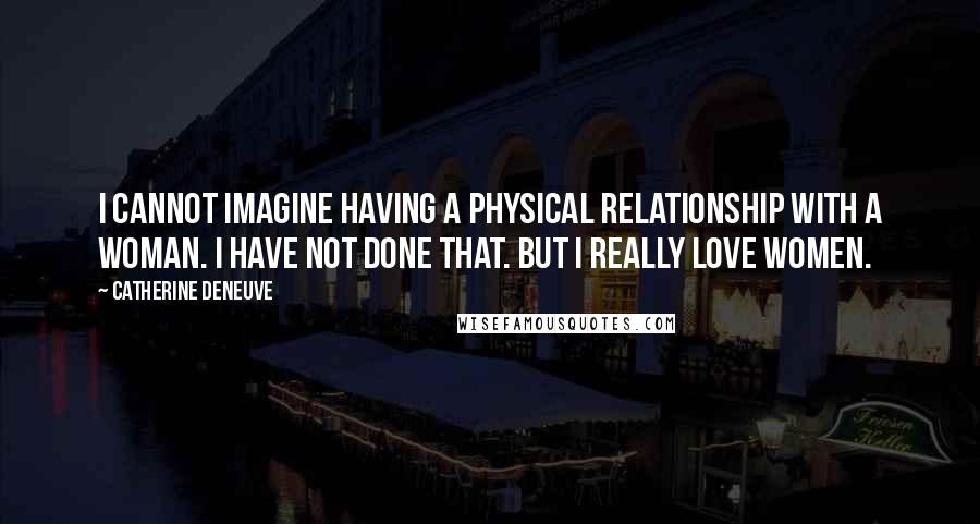 Catherine Deneuve Quotes: I cannot imagine having a physical relationship with a woman. I have not done that. But I really love women.