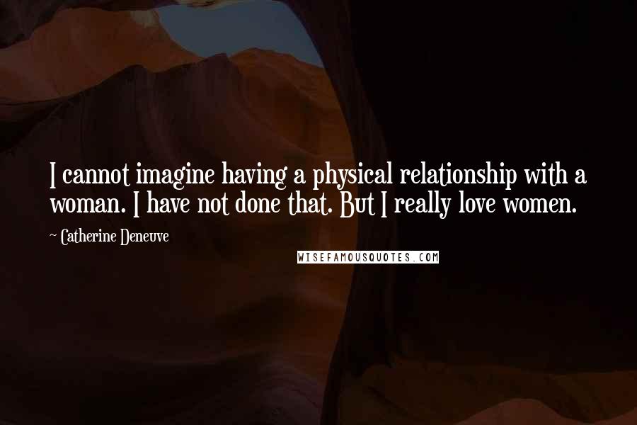 Catherine Deneuve Quotes: I cannot imagine having a physical relationship with a woman. I have not done that. But I really love women.