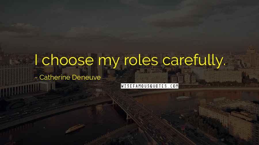 Catherine Deneuve Quotes: I choose my roles carefully.