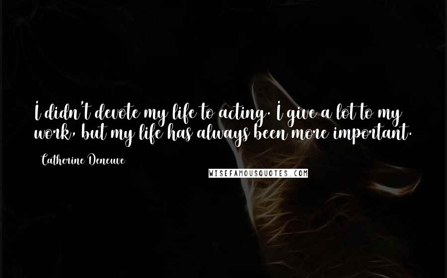 Catherine Deneuve Quotes: I didn't devote my life to acting. I give a lot to my work, but my life has always been more important.