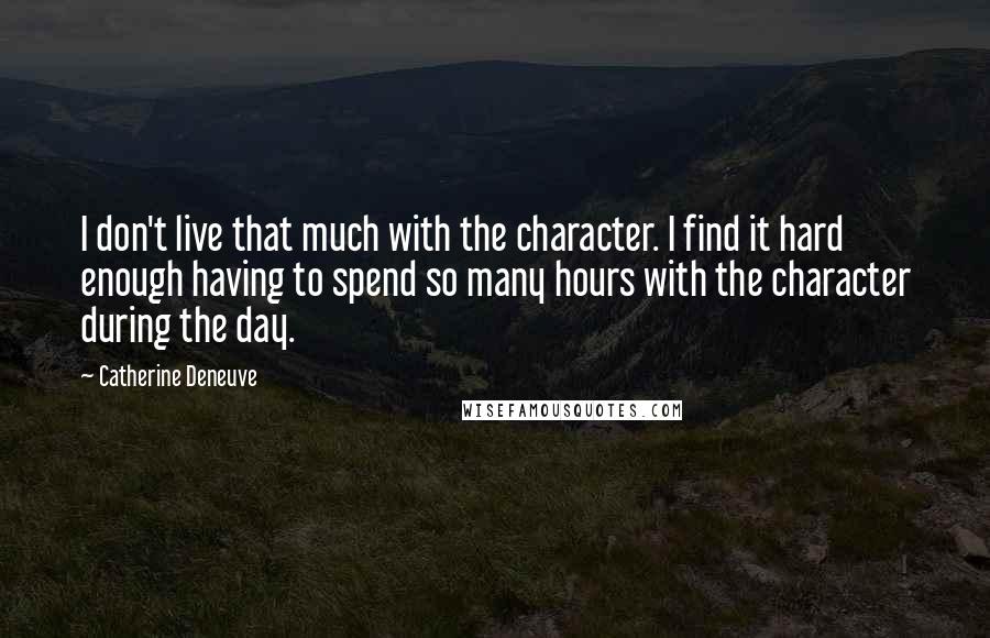 Catherine Deneuve Quotes: I don't live that much with the character. I find it hard enough having to spend so many hours with the character during the day.