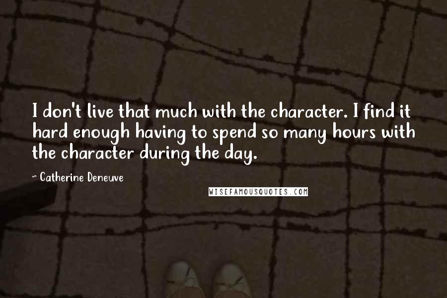 Catherine Deneuve Quotes: I don't live that much with the character. I find it hard enough having to spend so many hours with the character during the day.