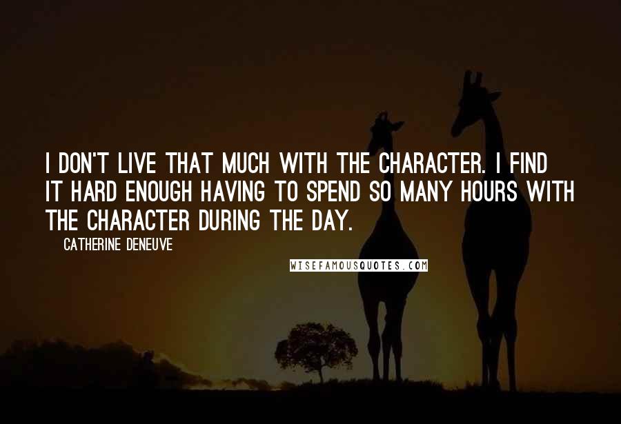 Catherine Deneuve Quotes: I don't live that much with the character. I find it hard enough having to spend so many hours with the character during the day.