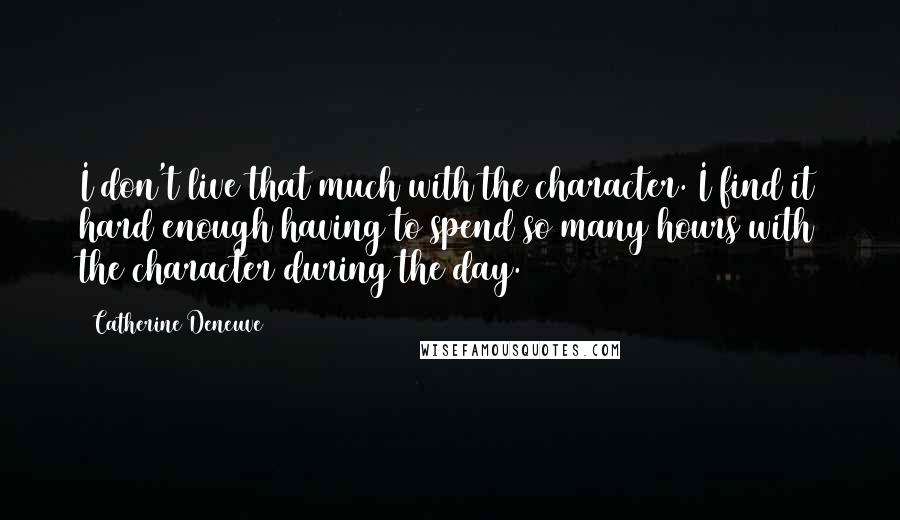 Catherine Deneuve Quotes: I don't live that much with the character. I find it hard enough having to spend so many hours with the character during the day.