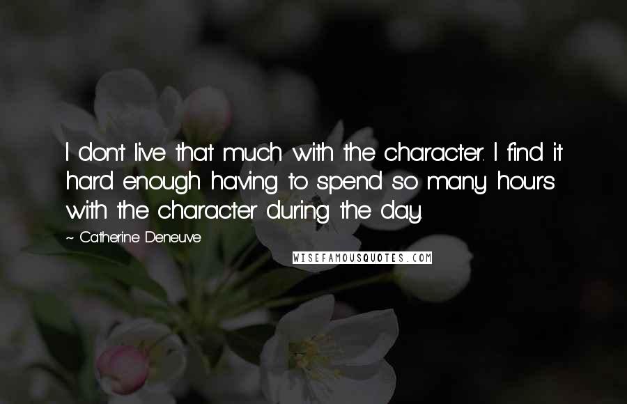 Catherine Deneuve Quotes: I don't live that much with the character. I find it hard enough having to spend so many hours with the character during the day.