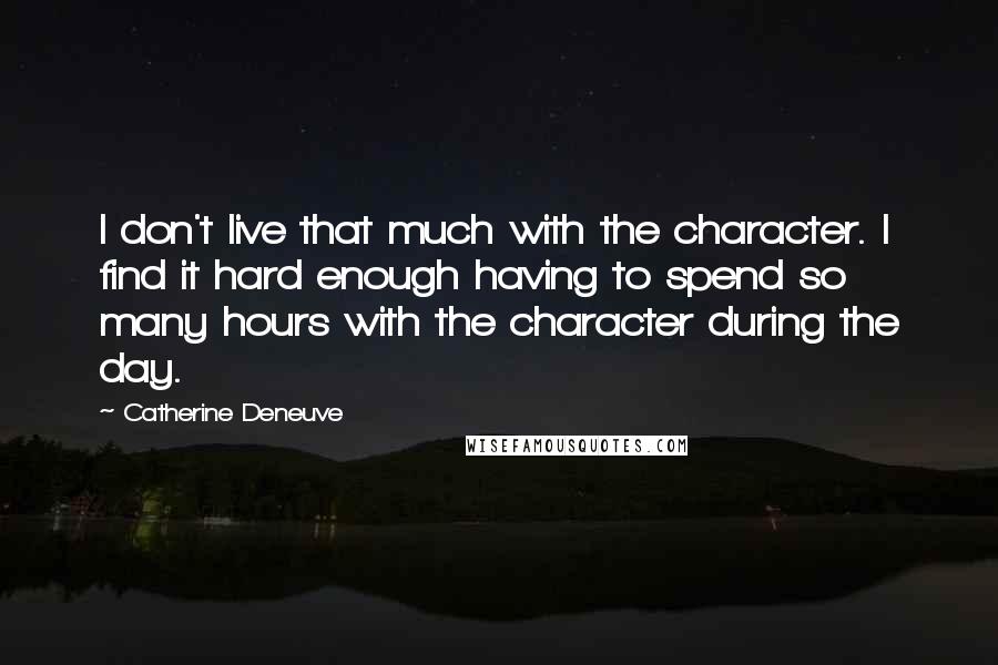 Catherine Deneuve Quotes: I don't live that much with the character. I find it hard enough having to spend so many hours with the character during the day.