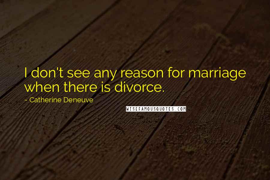 Catherine Deneuve Quotes: I don't see any reason for marriage when there is divorce.
