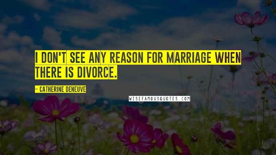 Catherine Deneuve Quotes: I don't see any reason for marriage when there is divorce.
