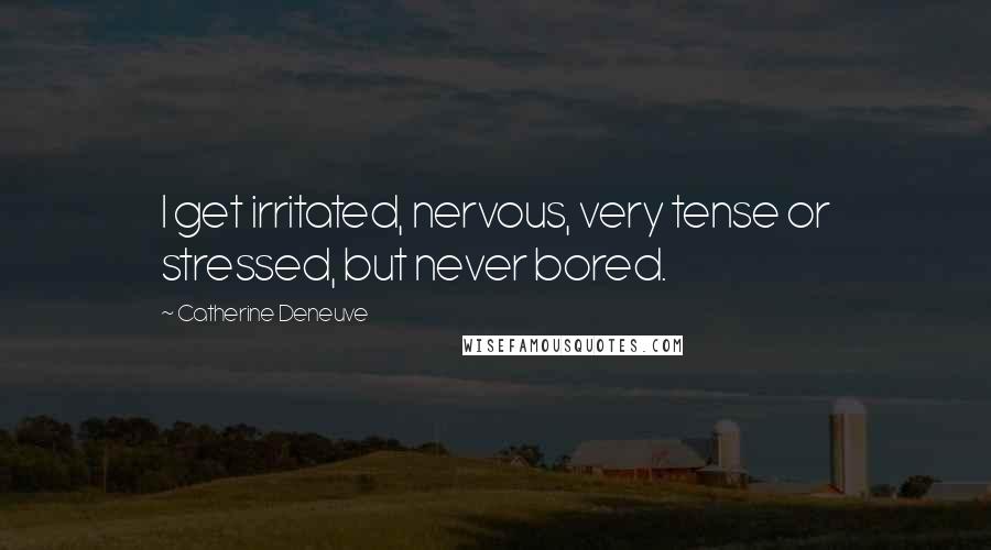 Catherine Deneuve Quotes: I get irritated, nervous, very tense or stressed, but never bored.