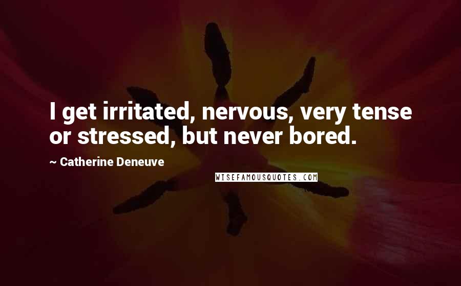 Catherine Deneuve Quotes: I get irritated, nervous, very tense or stressed, but never bored.