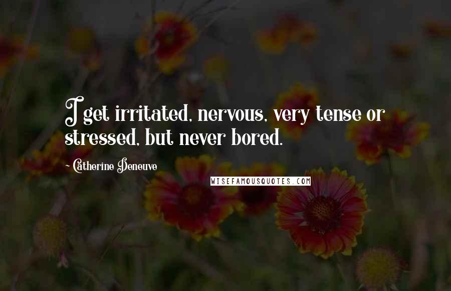 Catherine Deneuve Quotes: I get irritated, nervous, very tense or stressed, but never bored.