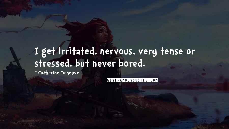Catherine Deneuve Quotes: I get irritated, nervous, very tense or stressed, but never bored.