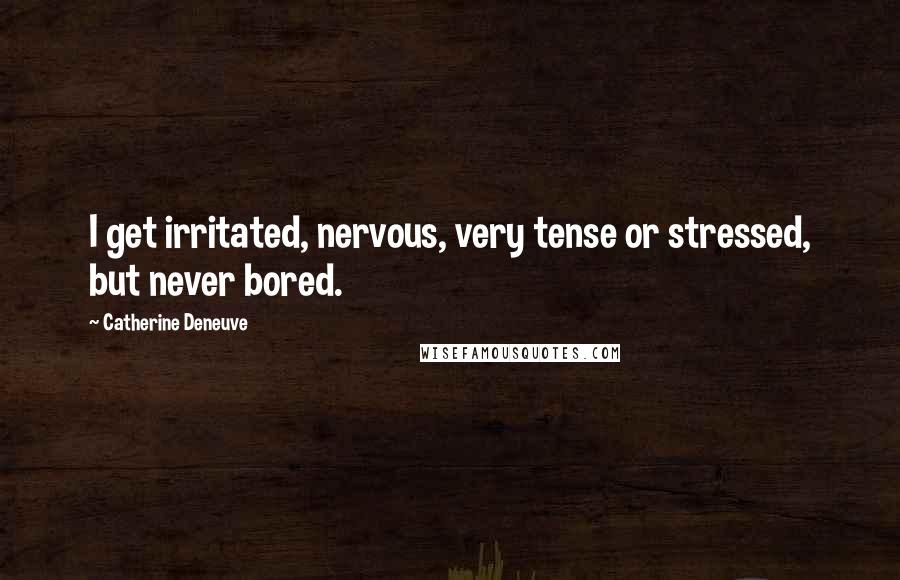 Catherine Deneuve Quotes: I get irritated, nervous, very tense or stressed, but never bored.