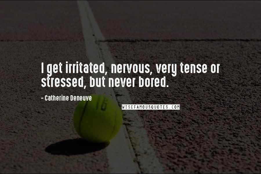 Catherine Deneuve Quotes: I get irritated, nervous, very tense or stressed, but never bored.