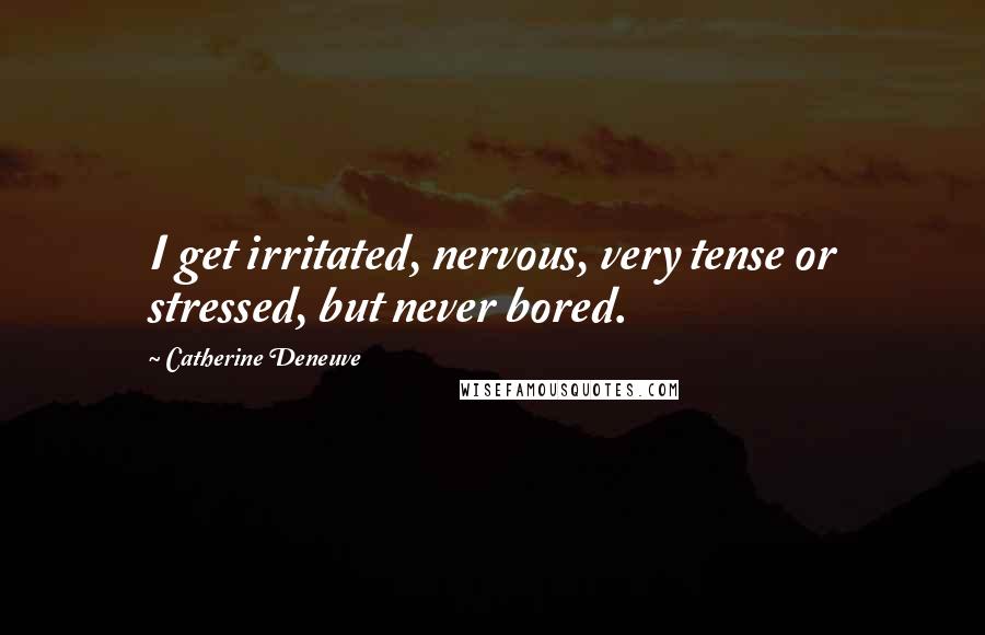Catherine Deneuve Quotes: I get irritated, nervous, very tense or stressed, but never bored.