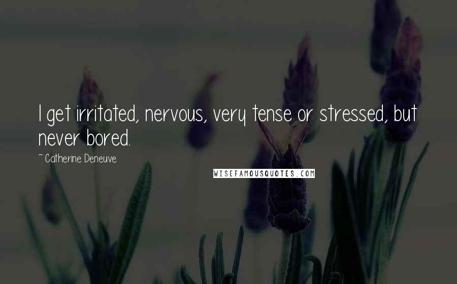 Catherine Deneuve Quotes: I get irritated, nervous, very tense or stressed, but never bored.