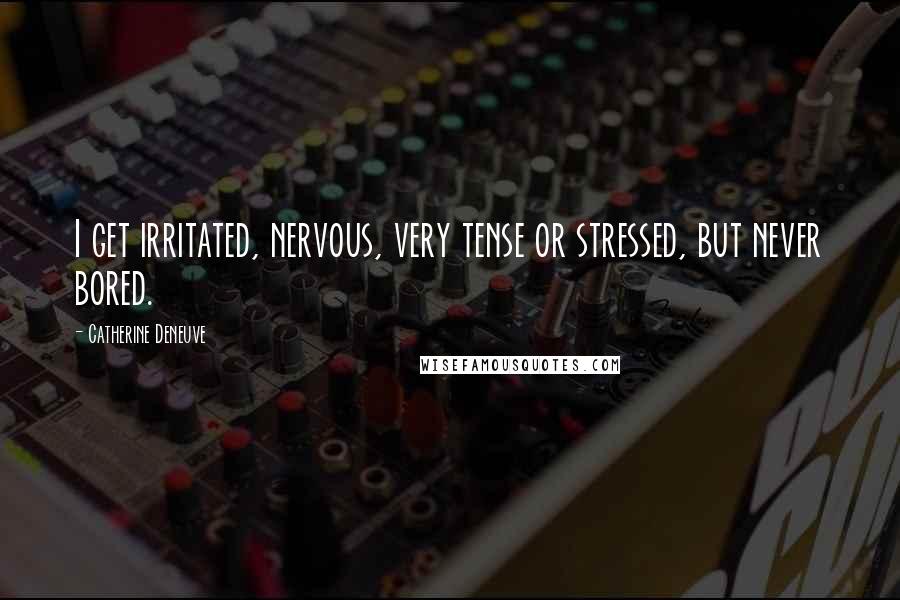 Catherine Deneuve Quotes: I get irritated, nervous, very tense or stressed, but never bored.