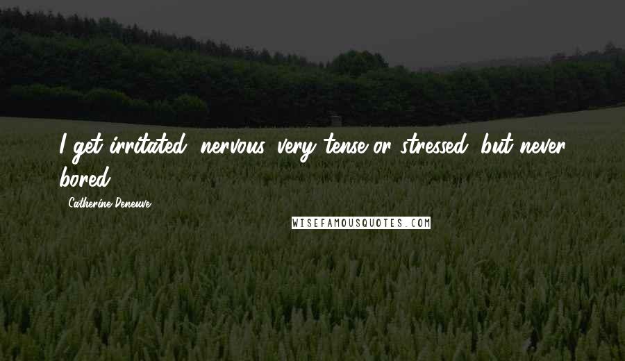 Catherine Deneuve Quotes: I get irritated, nervous, very tense or stressed, but never bored.