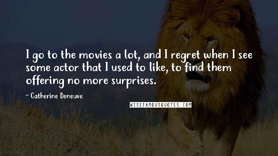 Catherine Deneuve Quotes: I go to the movies a lot, and I regret when I see some actor that I used to like, to find them offering no more surprises.