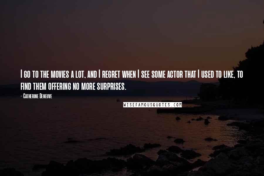 Catherine Deneuve Quotes: I go to the movies a lot, and I regret when I see some actor that I used to like, to find them offering no more surprises.