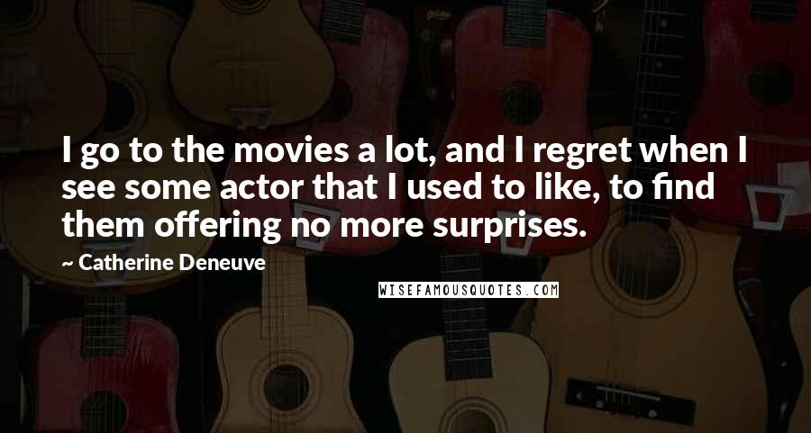 Catherine Deneuve Quotes: I go to the movies a lot, and I regret when I see some actor that I used to like, to find them offering no more surprises.